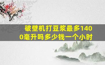 破壁机打豆浆最多1400毫升吗多少钱一个小时