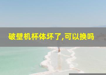 破壁机杯体坏了,可以换吗