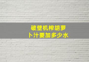 破壁机榨胡萝卜汁要加多少水