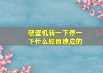 破壁机转一下停一下什么原因造成的