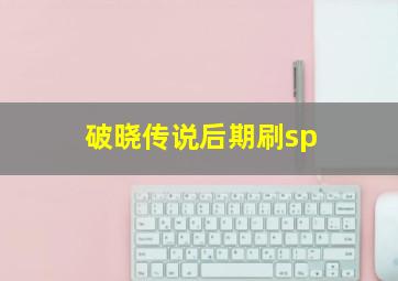 破晓传说后期刷sp