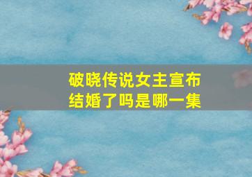 破晓传说女主宣布结婚了吗是哪一集