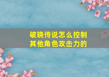 破晓传说怎么控制其他角色攻击力的