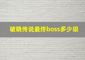 破晓传说最终boss多少级