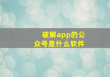 破解app的公众号是什么软件