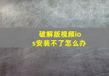 破解版视频ios安装不了怎么办