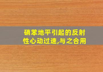 硝苯地平引起的反射性心动过速,与之合用