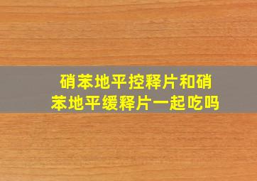 硝苯地平控释片和硝苯地平缓释片一起吃吗