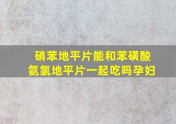 硝苯地平片能和苯磺酸氨氯地平片一起吃吗孕妇