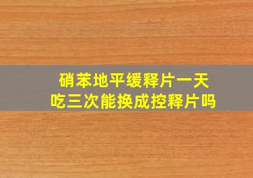 硝苯地平缓释片一天吃三次能换成控释片吗