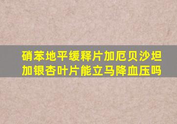 硝苯地平缓释片加厄贝沙坦加银杏叶片能立马降血压吗