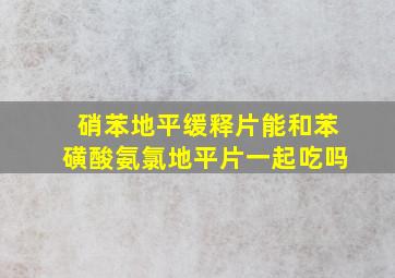 硝苯地平缓释片能和苯磺酸氨氯地平片一起吃吗