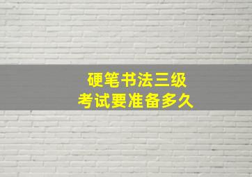 硬笔书法三级考试要准备多久