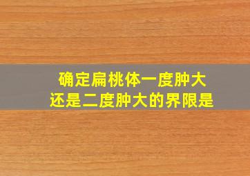 确定扁桃体一度肿大还是二度肿大的界限是