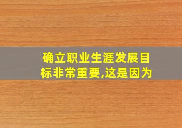 确立职业生涯发展目标非常重要,这是因为