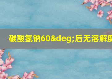 碳酸氢钠60°后无溶解度