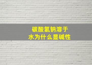 碳酸氢钠溶于水为什么显碱性