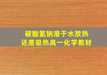 碳酸氢钠溶于水放热还是吸热高一化学教材