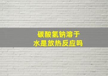 碳酸氢钠溶于水是放热反应吗