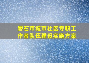 磐石市城市社区专职工作者队伍建设实施方案