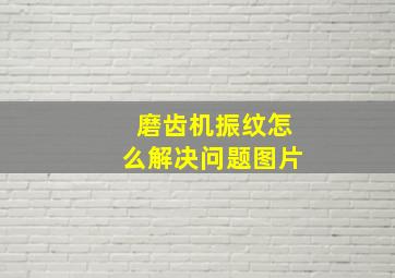 磨齿机振纹怎么解决问题图片