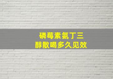 磷莓素氨丁三醇散喝多久见效