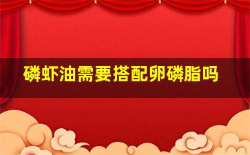 磷虾油需要搭配卵磷脂吗