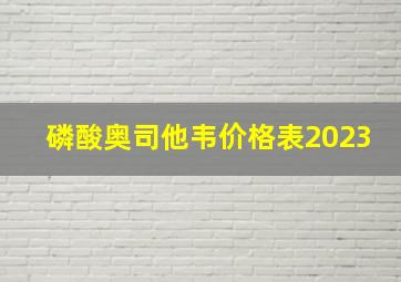 磷酸奥司他韦价格表2023