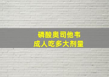 磷酸奥司他韦成人吃多大剂量