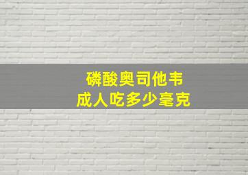 磷酸奥司他韦成人吃多少毫克