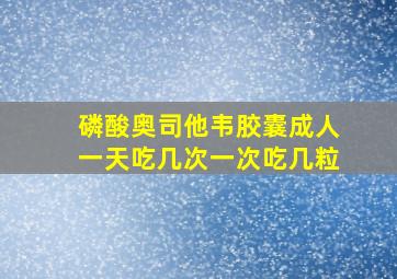 磷酸奥司他韦胶囊成人一天吃几次一次吃几粒