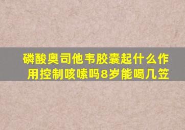 磷酸奥司他韦胶囊起什么作用控制咳嗦吗8岁能喝几笠