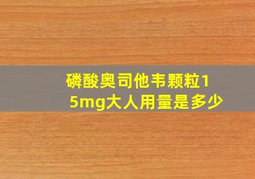 磷酸奥司他韦颗粒15mg大人用量是多少