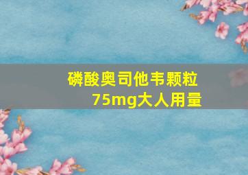 磷酸奥司他韦颗粒75mg大人用量