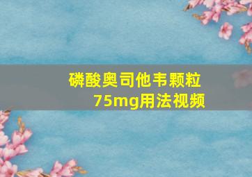 磷酸奥司他韦颗粒75mg用法视频