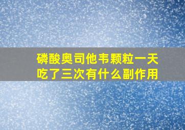 磷酸奥司他韦颗粒一天吃了三次有什么副作用