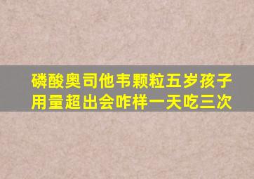 磷酸奥司他韦颗粒五岁孩子用量超出会咋样一天吃三次