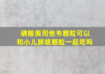 磷酸奥司他韦颗粒可以和小儿肺咳颗粒一起吃吗