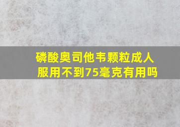 磷酸奥司他韦颗粒成人服用不到75毫克有用吗