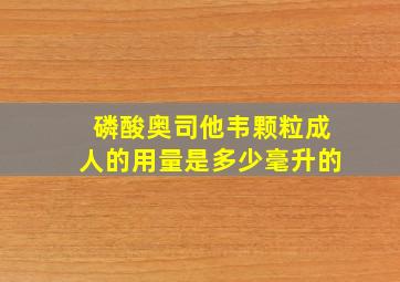 磷酸奥司他韦颗粒成人的用量是多少毫升的