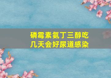 磷霉素氨丁三醇吃几天会好尿道感染