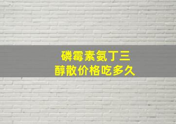 磷霉素氨丁三醇散价格吃多久