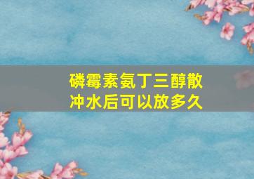 磷霉素氨丁三醇散冲水后可以放多久