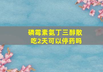 磷霉素氨丁三醇散吃2天可以停药吗