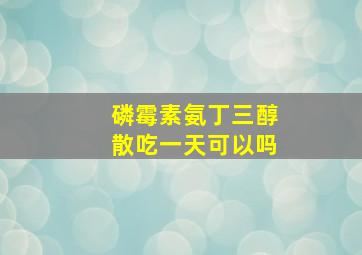 磷霉素氨丁三醇散吃一天可以吗