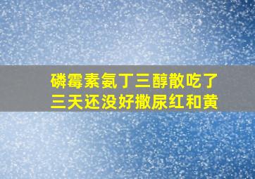 磷霉素氨丁三醇散吃了三天还没好撒尿红和黄