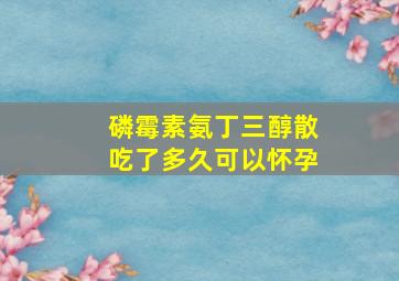 磷霉素氨丁三醇散吃了多久可以怀孕