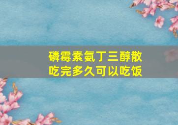 磷霉素氨丁三醇散吃完多久可以吃饭