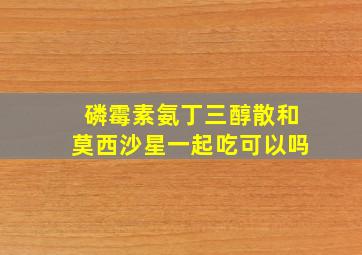 磷霉素氨丁三醇散和莫西沙星一起吃可以吗