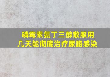 磷霉素氨丁三醇散服用几天能彻底治疗尿路感染